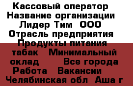 Кассовый оператор › Название организации ­ Лидер Тим, ООО › Отрасль предприятия ­ Продукты питания, табак › Минимальный оклад ­ 1 - Все города Работа » Вакансии   . Челябинская обл.,Аша г.